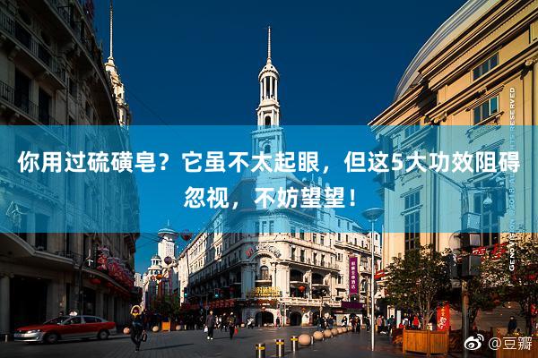 你用过硫磺皂？它虽不太起眼，但这5大功效阻碍忽视，不妨望望！