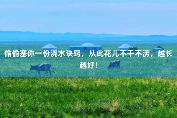 偷偷塞你一份浇水诀窍，从此花儿不干不涝，越长越好！