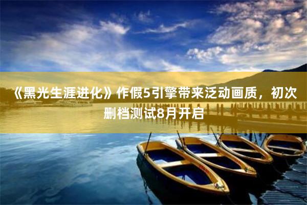 《黑光生涯进化》作假5引擎带来泛动画质，初次删档测试8月开启