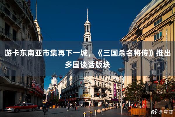 游卡东南亚市集再下一城，《三国杀名将传》推出多国谈话版块