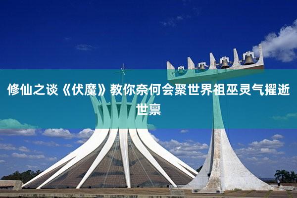 修仙之谈《伏魔》教你奈何会聚世界祖巫灵气擢逝世禀