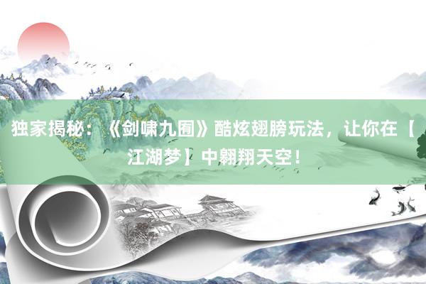 独家揭秘：《剑啸九囿》酷炫翅膀玩法，让你在【江湖梦】中翱翔天空！