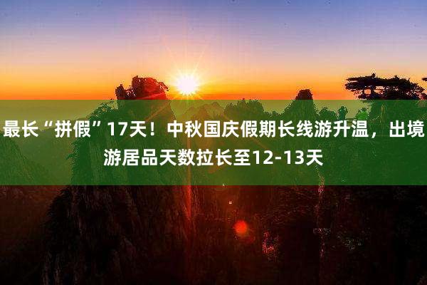 最长“拼假”17天！中秋国庆假期长线游升温，出境游居品天数拉长至12-13天