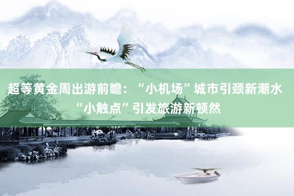 超等黄金周出游前瞻：“小机场”城市引颈新潮水 “小触点”引发旅游新顿然