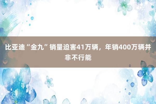 比亚迪“金九”销量迫害41万辆，年销400万辆并非不行能