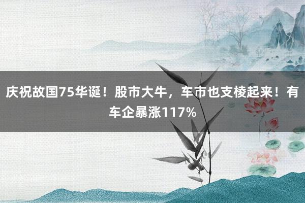庆祝故国75华诞！股市大牛，车市也支棱起来！有车企暴涨117%