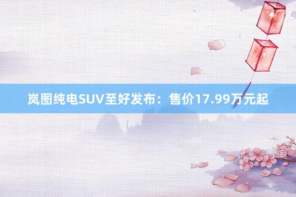 岚图纯电SUV至好发布：售价17.99万元起