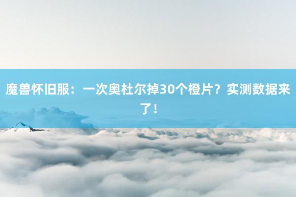 魔兽怀旧服：一次奥杜尔掉30个橙片？实测数据来了！