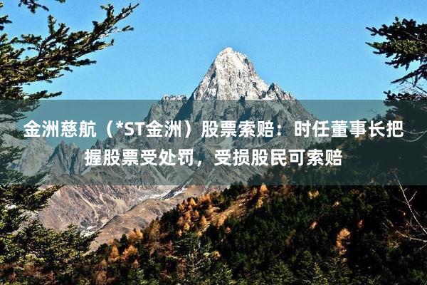 金洲慈航（*ST金洲）股票索赔：时任董事长把握股票受处罚，受损股民可索赔