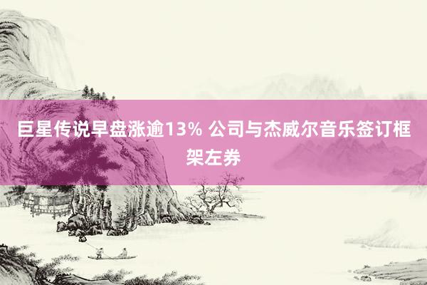 巨星传说早盘涨逾13% 公司与杰威尔音乐签订框架左券