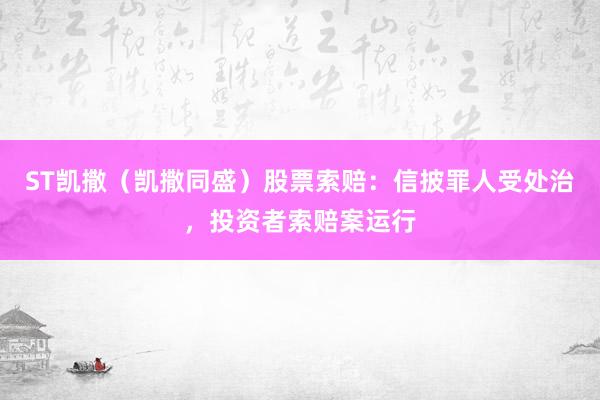 ST凯撒（凯撒同盛）股票索赔：信披罪人受处治，投资者索赔案运行