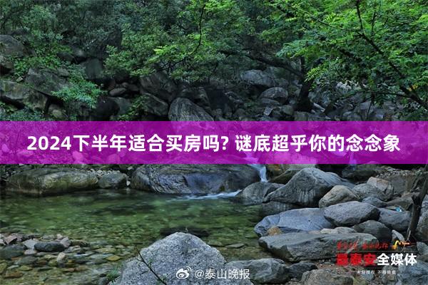 2024下半年适合买房吗? 谜底超乎你的念念象