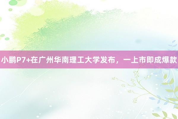 小鹏P7+在广州华南理工大学发布，一上市即成爆款