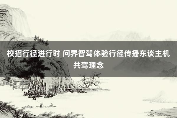 校招行径进行时 问界智驾体验行径传播东谈主机共驾理念