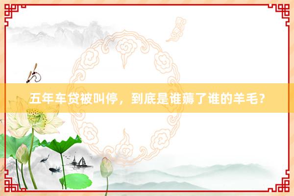 五年车贷被叫停，到底是谁薅了谁的羊毛？