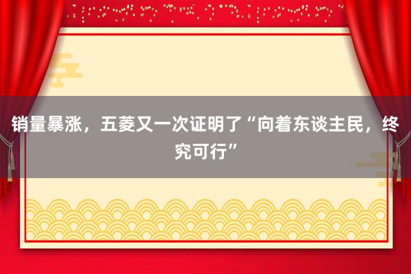 销量暴涨，五菱又一次证明了“向着东谈主民，终究可行”