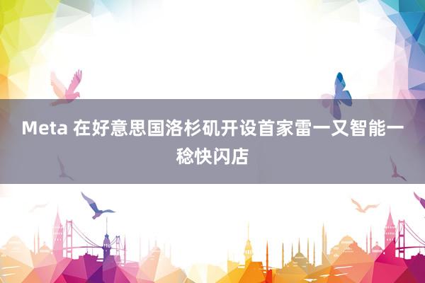 Meta 在好意思国洛杉矶开设首家雷一又智能一稔快闪店