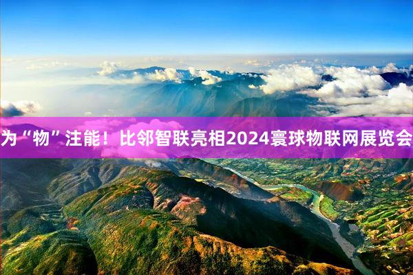 为“物”注能！比邻智联亮相2024寰球物联网展览会