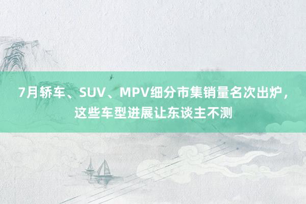 7月轿车、SUV、MPV细分市集销量名次出炉，这些车型进展让东谈主不测