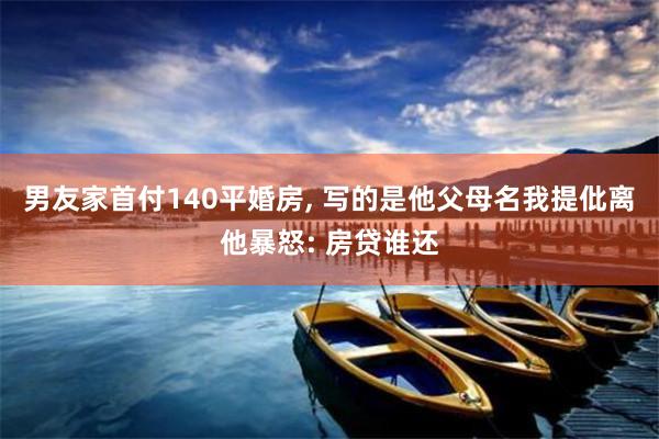 男友家首付140平婚房, 写的是他父母名我提仳离他暴怒: 房贷谁还