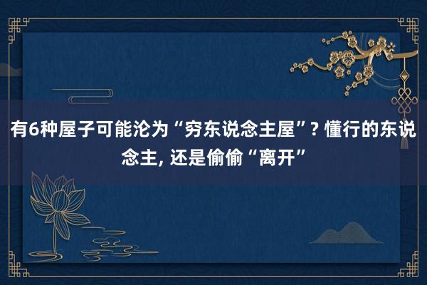 有6种屋子可能沦为“穷东说念主屋”? 懂行的东说念主, 还是偷偷“离开”