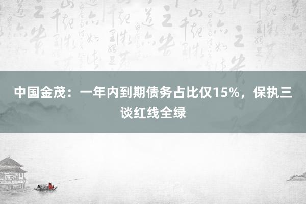 中国金茂：一年内到期债务占比仅15%，保执三谈红线全绿