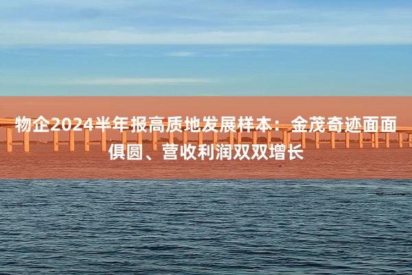 物企2024半年报高质地发展样本：金茂奇迹面面俱圆、营收利润双双增长