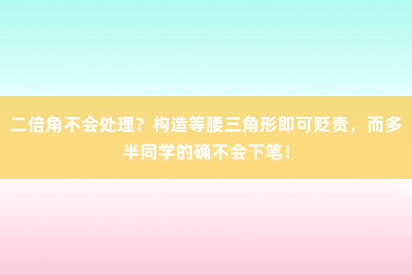 二倍角不会处理？构造等腰三角形即可贬责，而多半同学的确不会下笔！