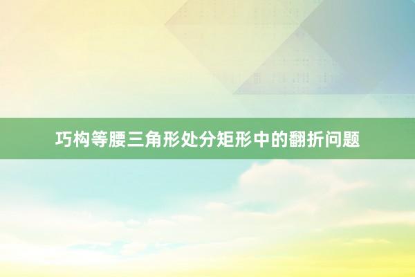 巧构等腰三角形处分矩形中的翻折问题