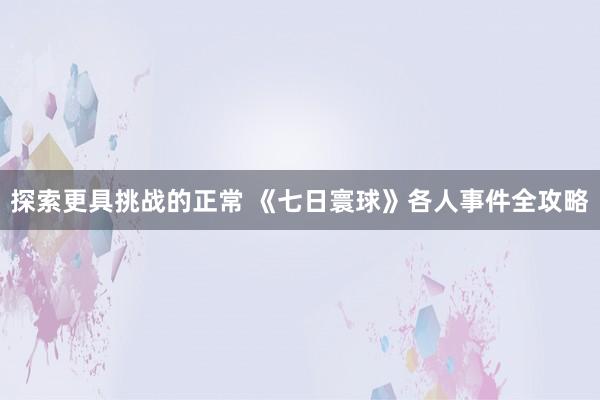 探索更具挑战的正常 《七日寰球》各人事件全攻略