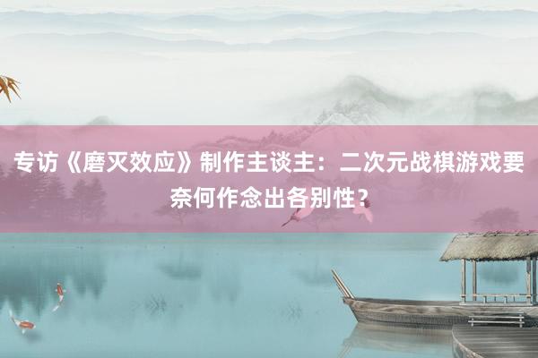 专访《磨灭效应》制作主谈主：二次元战棋游戏要奈何作念出各别性？