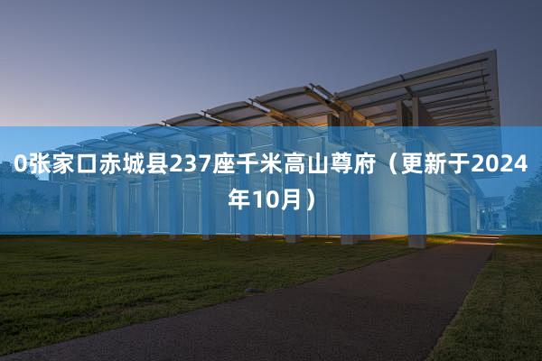 0张家口赤城县237座千米高山尊府（更新于2024年10月）