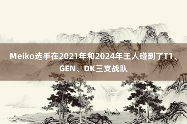 Meiko选手在2021年和2024年王人碰到了T1、GEN、DK三支战队