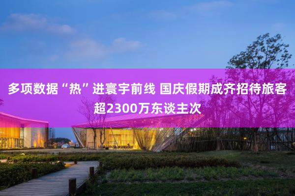 多项数据“热”进寰宇前线 国庆假期成齐招待旅客超2300万东谈主次