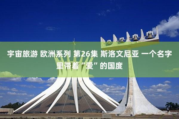 宇宙旅游 欧洲系列 第26集 斯洛文尼亚 一个名字里带着“爱”的国度