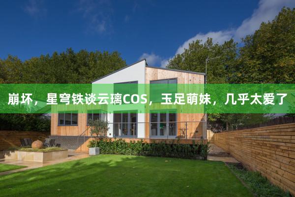 崩坏，星穹铁谈云璃COS，玉足萌妹，几乎太爱了