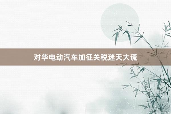 对华电动汽车加征关税迷天大谎