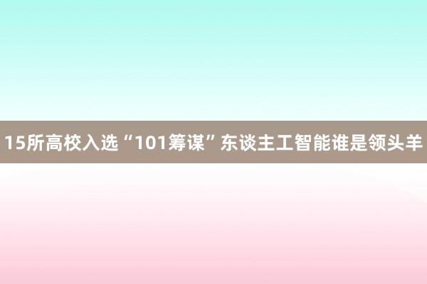 15所高校入选“101筹谋”东谈主工智能谁是领头羊
