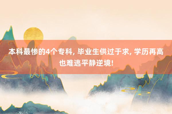 本科最惨的4个专科, 毕业生供过于求, 学历再高也难逃平静逆境!