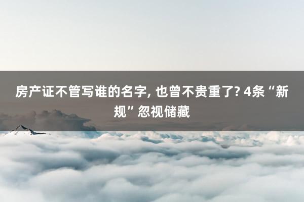 房产证不管写谁的名字, 也曾不贵重了? 4条“新规”忽视储藏