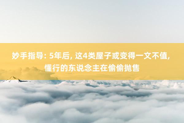 妙手指导: 5年后, 这4类屋子或变得一文不值, 懂行的东说念主在偷偷抛售