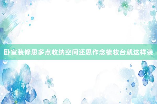 卧室装修思多点收纳空间还思作念梳妆台就这样装
