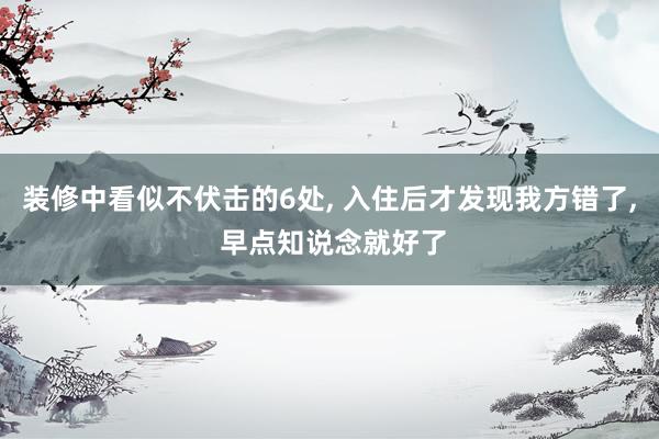 装修中看似不伏击的6处, 入住后才发现我方错了, 早点知说念就好了